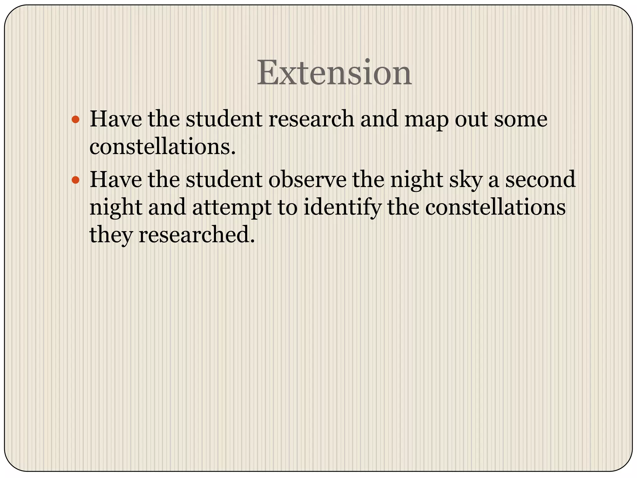 ExtensionHave the student research and map out some constellations.  Have the student observe the night sky a second night and attempt to identify the constellations they researched.