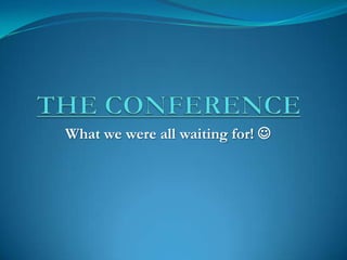 THE CONFERENCE  What we were all waiting for!   
