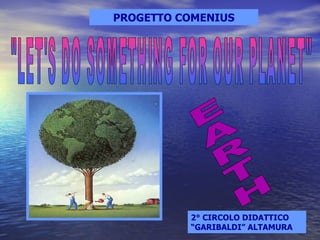 PROGETTO COMENIUS &quot;LET'S DO SOMETHING FOR OUR PLANET&quot; EARTH 2° CIRCOLO DIDATTICO “GARIBALDI” ALTAMURA 