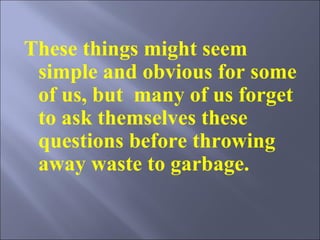 These things might seem simple and obvious for some of us, but  many of us forget to ask themselves these questions before throwing away waste to garbage.    