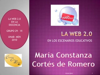 LA WEB 2.0  EN LOS ESCENARIOS EDUCATIVOS  LA WEB 2.0 EN LA   DOCENCIA GRUPO 29– VI UNAB- MEN 2010 María Constanza Cortés de Romero 19/02/2010 1 