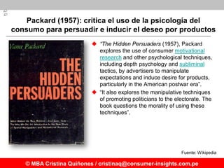 Packard (1957): critica el uso de la psicología del
consumo para persuadir e inducir el deseo por productos
              ...