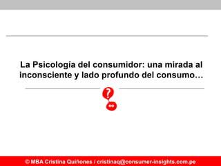 La Psicología del consumidor: una mirada al
inconsciente y lado profundo del consumo…




 © MBA Cristina Quiñones / crist...