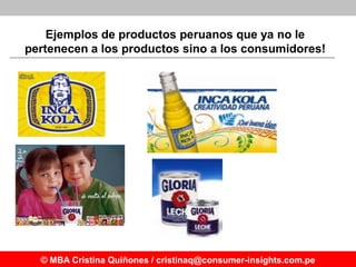 Ejemplos de productos peruanos que ya no le
pertenecen a los productos sino a los consumidores!




  © MBA Cristina Quiño...