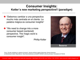Consumer Insights:
                Kotler´s new marketing perspective!! (paradigm)

   “Debemos cambiar a una perspectiva...