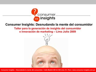 Consumer Insights : Desnudando la mente del consumidor Taller para la generación de insights del consumidor e innovación de marketing – Lima Julio 2009 