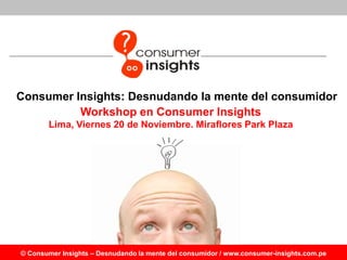 Consumer Insights: Desnudando la mente del consumidor
          Workshop en Consumer Insights
       Lima, Viernes 20 de Noviembre. Miraflores Park Plaza




© Consumer Insights – Desnudando la mente del consumidor / www.consumer-insights.com.pe
 