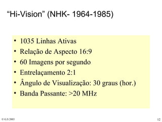 “ Hi-Vision” (NHK- 1964-1985) 1035 Linhas Ativas Relação de Aspecto 16:9 60 Imagens por segundo Entrelaçamento 2:1 Ângulo de Visualização: 30 graus (hor.) Banda Passante: >20 MHz 