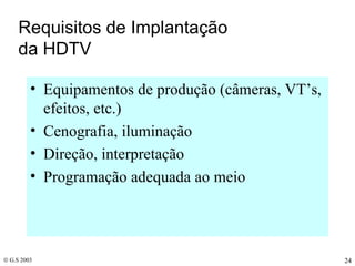 Requisitos de Implantação  da HDTV Equipamentos de produção (câmeras, VT’s, efeitos, etc.) Cenografia, iluminação Direção, interpretação Programação adequada ao meio 
