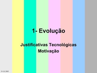 1- Evolução Justificativas Tecnológicas Motivação    G.S 2003 