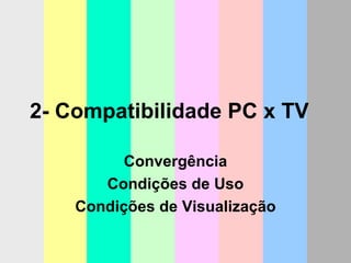 2- Compatibilidade PC x TV Convergência Condições de Uso Condições de Visualização 