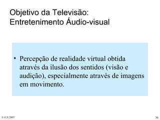 Objetivo da Televisão: Entretenimento Áudio-visual Percepção de realidade virtual obtida através da ilusão dos sentidos (visão e audição), especialmente através de imagens em movimento. 