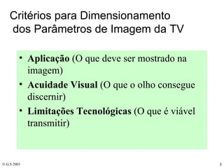 Critérios para Dimensionamento  dos Parâmetros de Imagem da TV Aplicação  (O que deve ser mostrado na imagem) Acuidade Visual  (O que o olho consegue discernir) Limitações Tecnológicas  (O que é viável transmitir) 