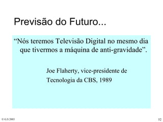 Previsão do Futuro... “ Nós teremos Televisão Digital no mesmo dia que tivermos a máquina de anti-gravidade”. Joe Flaherty, vice-presidente de Tecnologia da CBS, 1989 