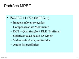 Padrões MPEG ISO/IEC 11172a (MPEG-1) Imagens não entrelaçadas Compensação de Movimento DCT + Quantização + RLE / Huffman Objetivo: taxas de até 1,5 Mbit/s Videoconferência, multimídia Áudio Estereofônico 