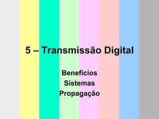 5 – Transmissão Digital Benefícios Sistemas Propagação 