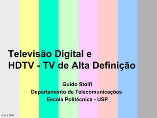 Televisão Digital e  HDTV - TV de Alta Definição Guido Stolfi Departamento de Telecomunicações  Escola Politécnica - USP    G.S 2003 