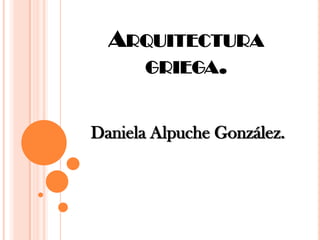 ARQUITECTURA
       GRIEGA.


Daniela Alpuche González.
 