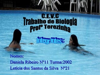Nomes: Daniela Ribeiro Nº11 Turma:2002 Letícia dos Santos da Silva  Nº21 Integrantes : C.E.V.C Trabalho de Biologia Profº Terezinha Integrantes : C.E.V.C Trabalho de Biologia Profº Terezinha 