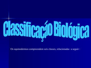 Classificação Biológica Os equinodermos compreendem seis classes, relacionadas  a seguir : 