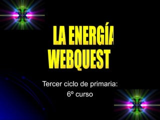 Tercer ciclo de primaria: 6º curso LA ENERGÍA WEBQUEST 