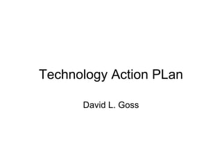 Technology Action PLan David L. Goss 