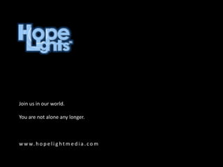 Join us in our world.

You are not alone any longer.



w w w. h o p e l i g h t m e d i a . c o m
 