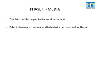 PHASE III- MEDIA Test drives will be emphasized upon after the launch Publicity because of news value attached with the come back of the car  