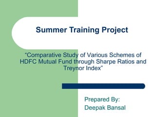 Summer Training Project Prepared By: Deepak Bansal “ Comparative Study of Various Schemes of HDFC Mutual Fund through Sharpe Ratios and Treynor Index” 