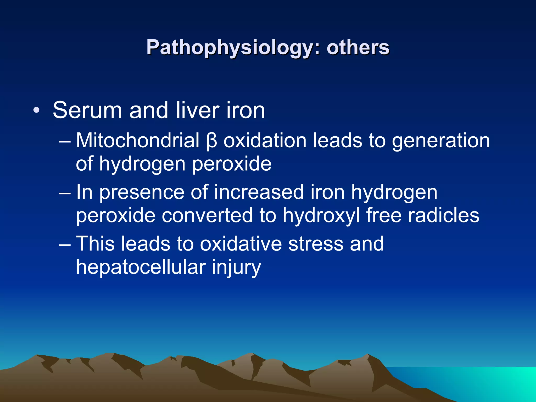 Pathophysiology: others Serum and liver iron Mitochondrial  β  oxidation leads to generation of hydrogen peroxide In presence of increased iron hydrogen peroxide converted to hydroxyl free radicles This leads to oxidative stress and hepatocellular injury 