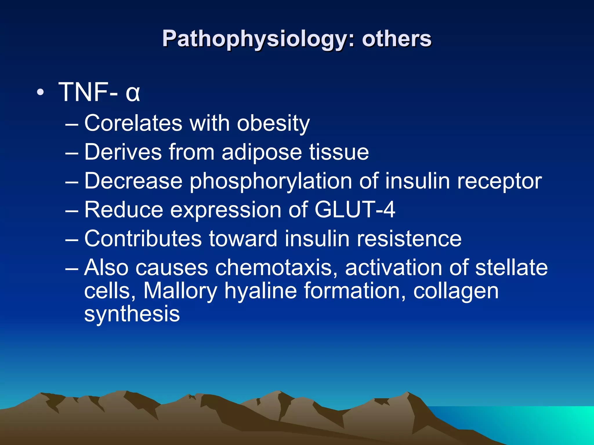 Pathophysiology: others TNF-  α Corelates with obesity Derives from adipose tissue Decrease phosphorylation of insulin receptor Reduce expression of GLUT-4 Contributes toward insulin resistence Also causes chemotaxis, activation of stellate cells, Mallory hyaline formation, collagen synthesis 