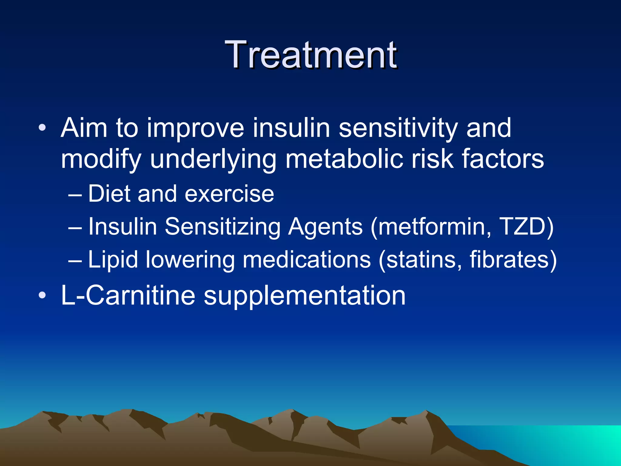Treatment Aim to improve insulin sensitivity and modify underlying metabolic risk factors Diet and exercise Insulin Sensitizing Agents (metformin, TZD) Lipid lowering medications (statins, fibrates) L-Carnitine supplementation 