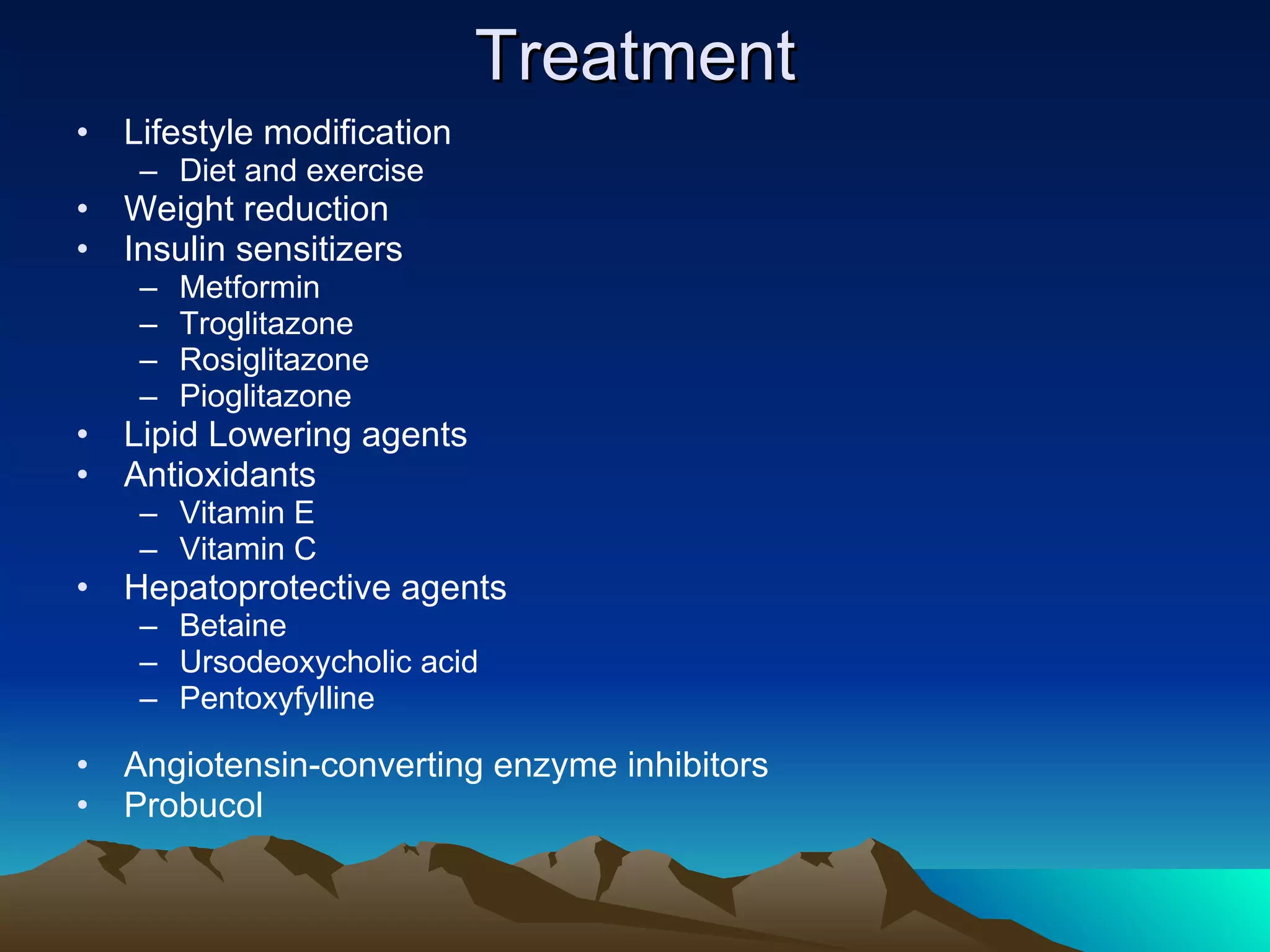 Treatment Lifestyle modification Diet and exercise Weight reduction Insulin sensitizers Metformin Troglitazone Rosiglitazone Pioglitazone Lipid Lowering agents Antioxidants Vitamin E Vitamin C Hepatoprotective agents Betaine Ursodeoxycholic acid Pentoxyfylline Angiotensin-converting enzyme inhibitors Probucol 