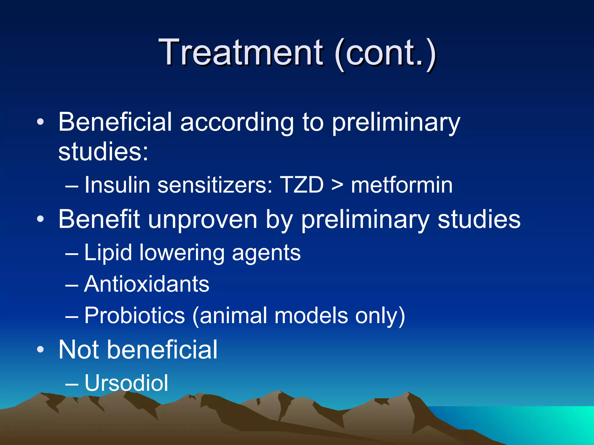 Treatment (cont.) Beneficial according to preliminary studies: Insulin sensitizers: TZD > metformin Benefit unproven by preliminary studies Lipid lowering agents Antioxidants Probiotics (animal models only) Not beneficial Ursodiol 