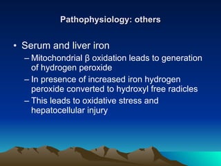 Pathophysiology: others Serum and liver iron Mitochondrial  β  oxidation leads to generation of hydrogen peroxide In presence of increased iron hydrogen peroxide converted to hydroxyl free radicles This leads to oxidative stress and hepatocellular injury 