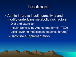 Treatment Aim to improve insulin sensitivity and modify underlying metabolic risk factors Diet and exercise Insulin Sensitizing Agents (metformin, TZD) Lipid lowering medications (statins, fibrates) L-Carnitine supplementation 