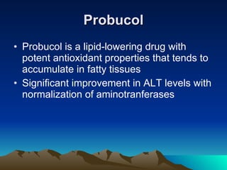 Probucol Probucol is a lipid-lowering drug with potent antioxidant properties that tends to accumulate in fatty tissues  Significant improvement in ALT levels with normalization of aminotranferases  