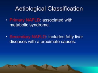 Aetiological Classification Primary NAFLD : associated with metabolic syndrome. Secondary NAFLD : includes fatty liver diseases with a proximate causes. 