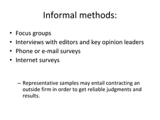 Informal methods: Focus groups Interviews with editors and key opinion leaders Phone or e-mail surveys Internet surveys Representative samples may entail contracting an outside firm in order to get reliable judgments and results. 