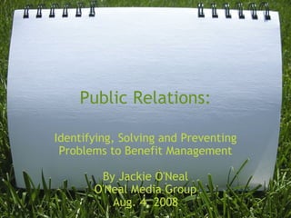 Public Relations: Identifying, Solving and Preventing Problems to Benefit Management   By Jackie O'Neal O'Neal Media Group Aug. 4, 2008       