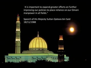 "It is important to expend greater efforts on further improving our policies to place reliance on our Omani manpower in all fields."Speech of His Majesty Sultan Qaboos bin Said 18/11/1988 