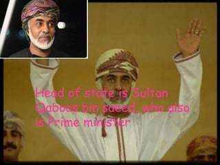 Head of state is Sultan Qaboos bin saeed, who also is Prime minister