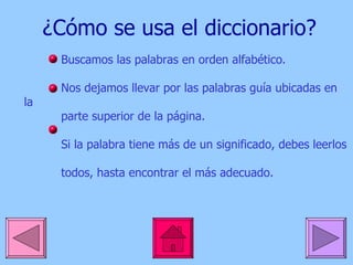 ¿Cómo se usa el diccionario? Buscamos las palabras en orden alfabético. Nos dejamos llevar por las palabras guía ubicadas en la  parte superior de la página.  Si la palabra tiene más de un significado, debes leerlos  todos, hasta encontrar el más adecuado. 