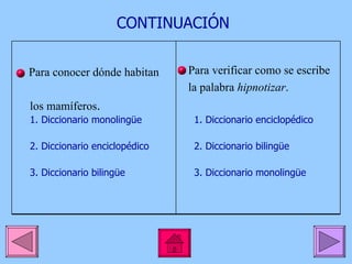 CONTINUACIÓN 1. Diccionario monolingüe 2. Diccionario enciclopédico 3. Diccionario bilingüe 1. Diccionario enciclopédico 2. Diccionario bilingüe 3. Diccionario monolingüe Para conocer dónde habitan  los mamíferos . Para verificar como se escribe la palabra  hipnotizar . 