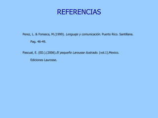 REFERENCIAS Perez, L. & Fonseca, M.(1999).  Lenguaje y comunicación . Puerto Rico. Santillana. Pag. 46-49. Pascual, E. (ED.).(2006). El pequeño Larousse ilustrado.  (vol.1).Mexico. Ediciones Laurosse. 