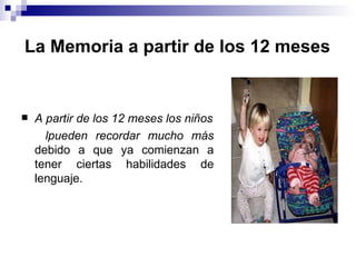 La Memoria a partir de los 12 meses A partir de los 12 meses los niños lpueden recordar mucho más   debido a que ya comienzan a tener ciertas habilidades de lenguaje. 