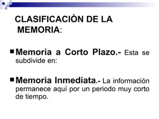 CLASIFICACIÒN DE LA  MEMORIA : Memoria a Corto Plazo.-  Esta se subdivide en: Memoria Inmediata .-  La información permanece aquí por un periodo muy corto de tiempo. 