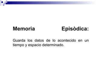Memoria Episòdica: Guarda los datos de lo acontecido en un tiempo y espacio determinado. 