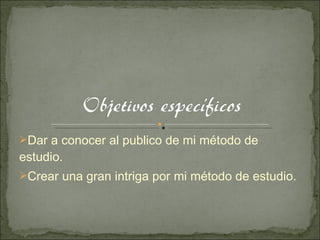 Dar a conocer al publico de mi método de estudio. Crear una gran intriga por mi método de estudio. 