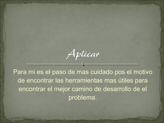 Para mi es el paso de mas cuidado pos el motivo de encontrar las herramientas mas útiles para encontrar el mejor camino de desarrollo de el problema. 